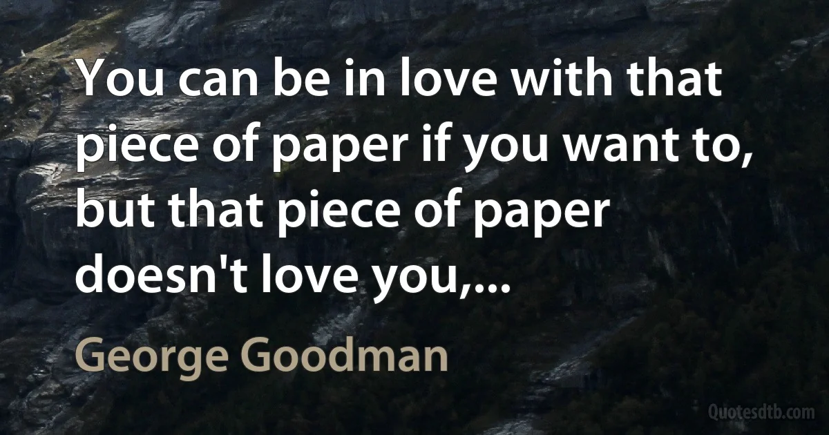 You can be in love with that piece of paper if you want to, but that piece of paper doesn't love you,... (George Goodman)