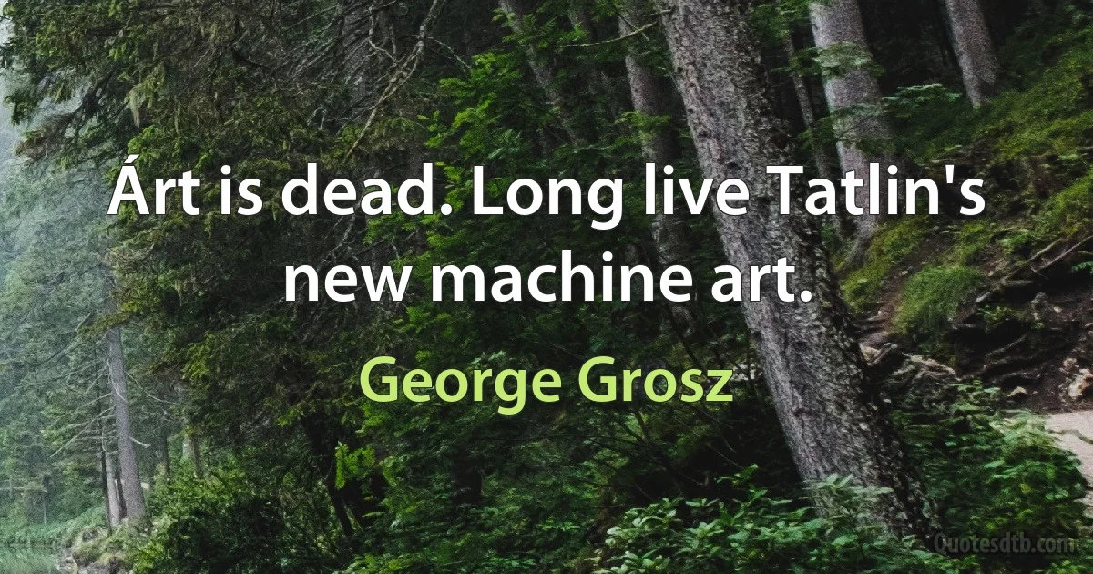 Árt is dead. Long live Tatlin's new machine art. (George Grosz)