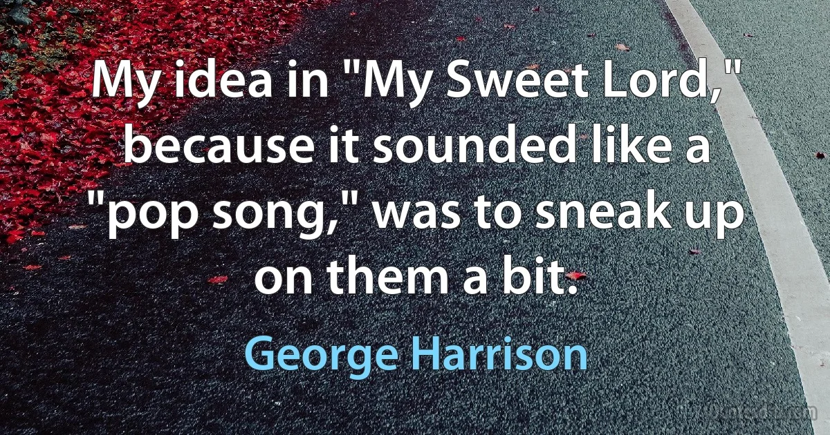 My idea in "My Sweet Lord," because it sounded like a "pop song," was to sneak up on them a bit. (George Harrison)