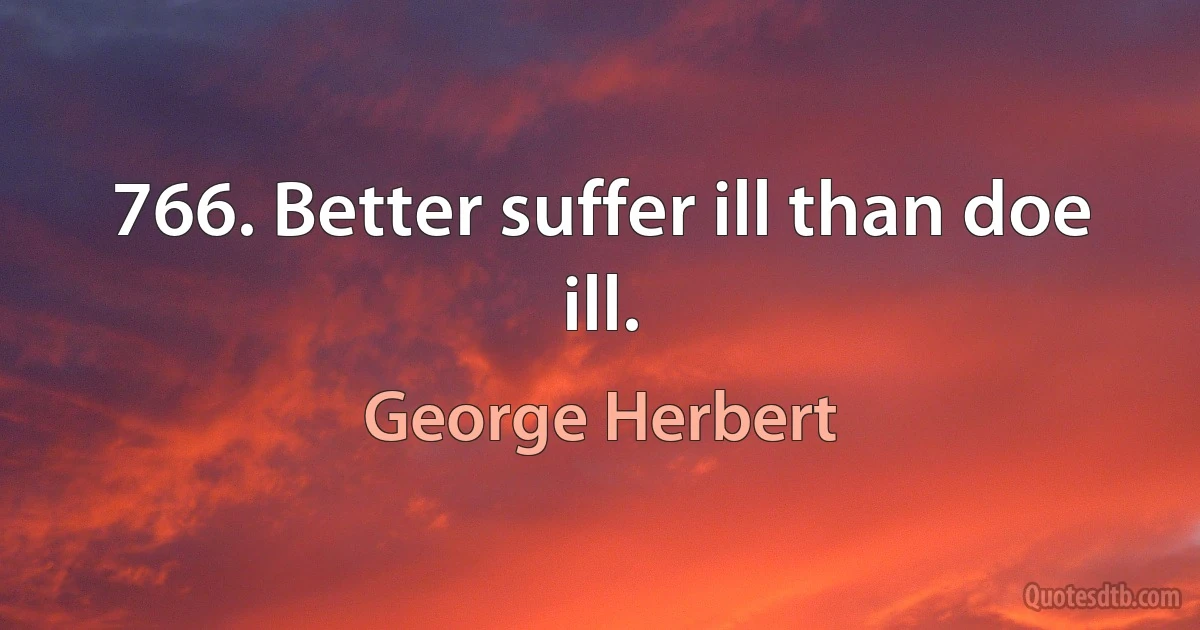 766. Better suffer ill than doe ill. (George Herbert)