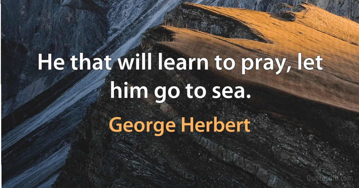 He that will learn to pray, let him go to sea. (George Herbert)