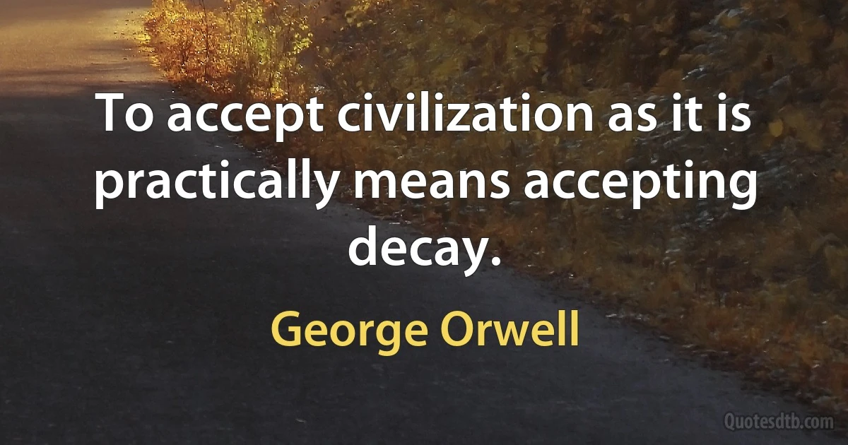 To accept civilization as it is practically means accepting decay. (George Orwell)