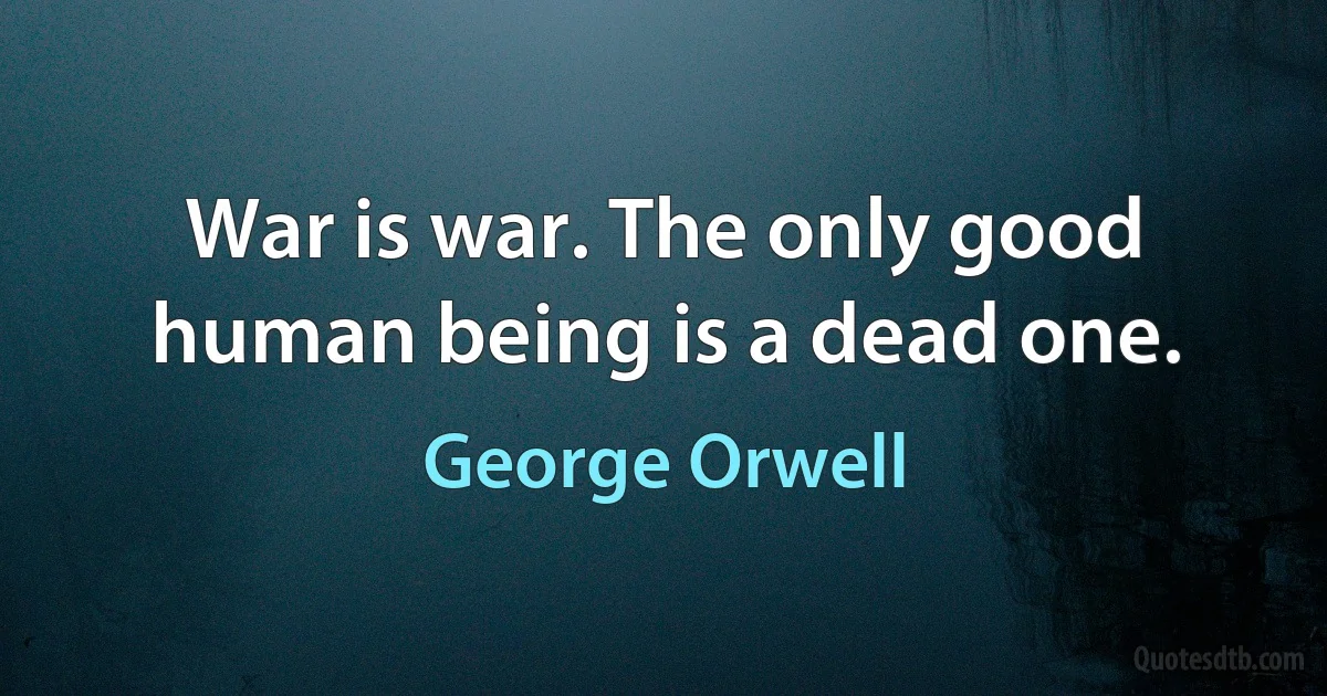 War is war. The only good human being is a dead one. (George Orwell)