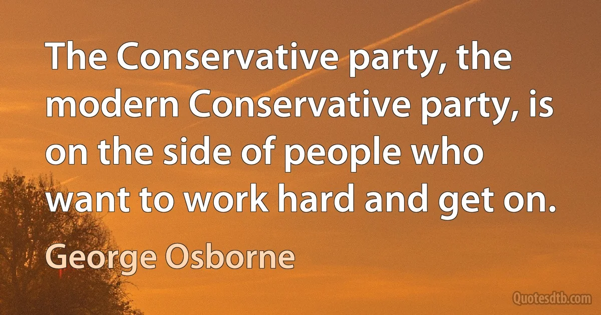 The Conservative party, the modern Conservative party, is on the side of people who want to work hard and get on. (George Osborne)