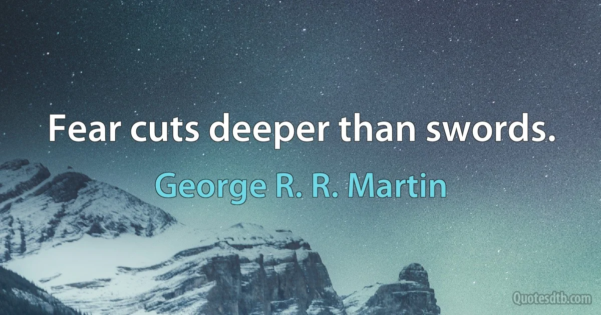 Fear cuts deeper than swords. (George R. R. Martin)