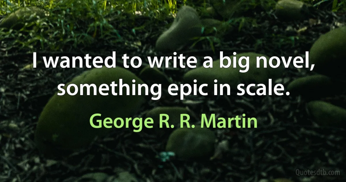 I wanted to write a big novel, something epic in scale. (George R. R. Martin)