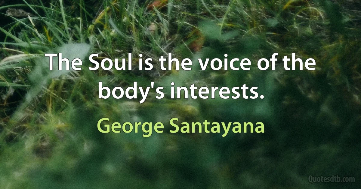 The Soul is the voice of the body's interests. (George Santayana)