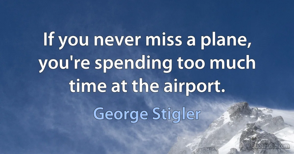 If you never miss a plane, you're spending too much time at the airport. (George Stigler)