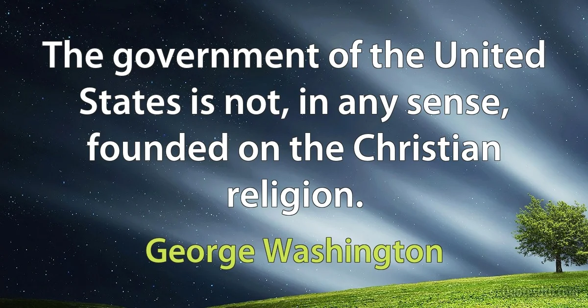 The government of the United States is not, in any sense, founded on the Christian religion. (George Washington)