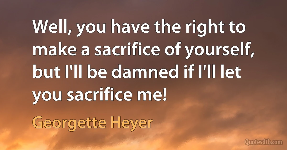 Well, you have the right to make a sacrifice of yourself, but I'll be damned if I'll let you sacrifice me! (Georgette Heyer)