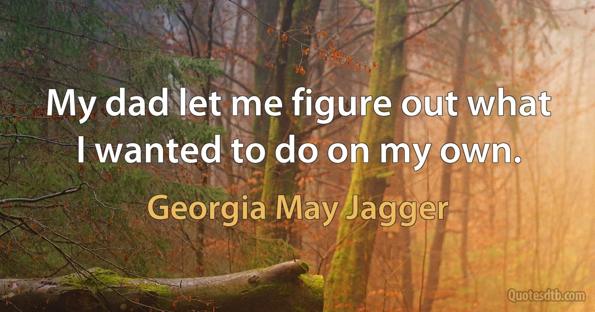 My dad let me figure out what I wanted to do on my own. (Georgia May Jagger)