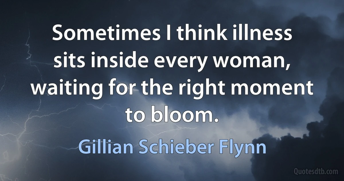 Sometimes I think illness sits inside every woman, waiting for the right moment to bloom. (Gillian Schieber Flynn)