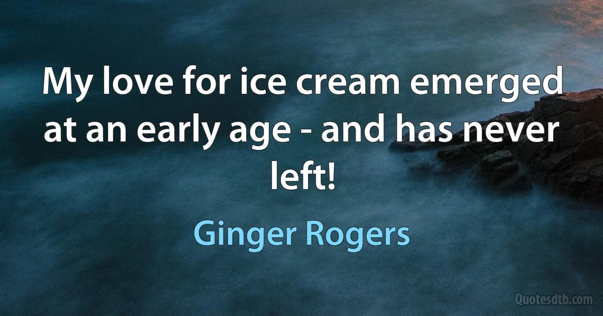 My love for ice cream emerged at an early age - and has never left! (Ginger Rogers)