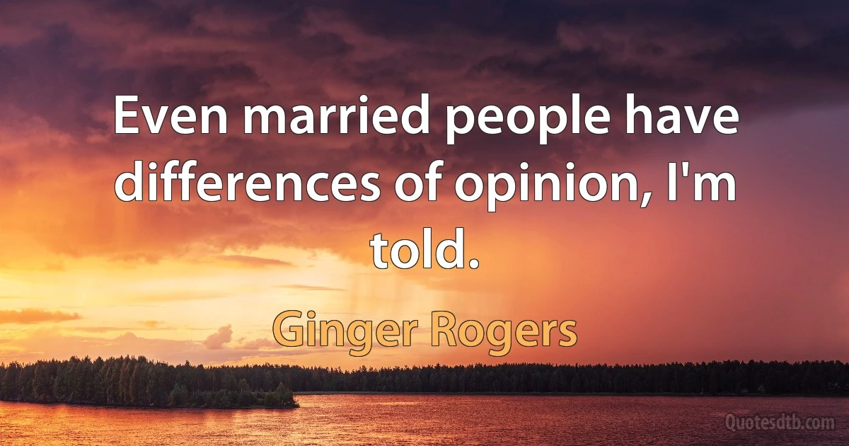 Even married people have differences of opinion, I'm told. (Ginger Rogers)