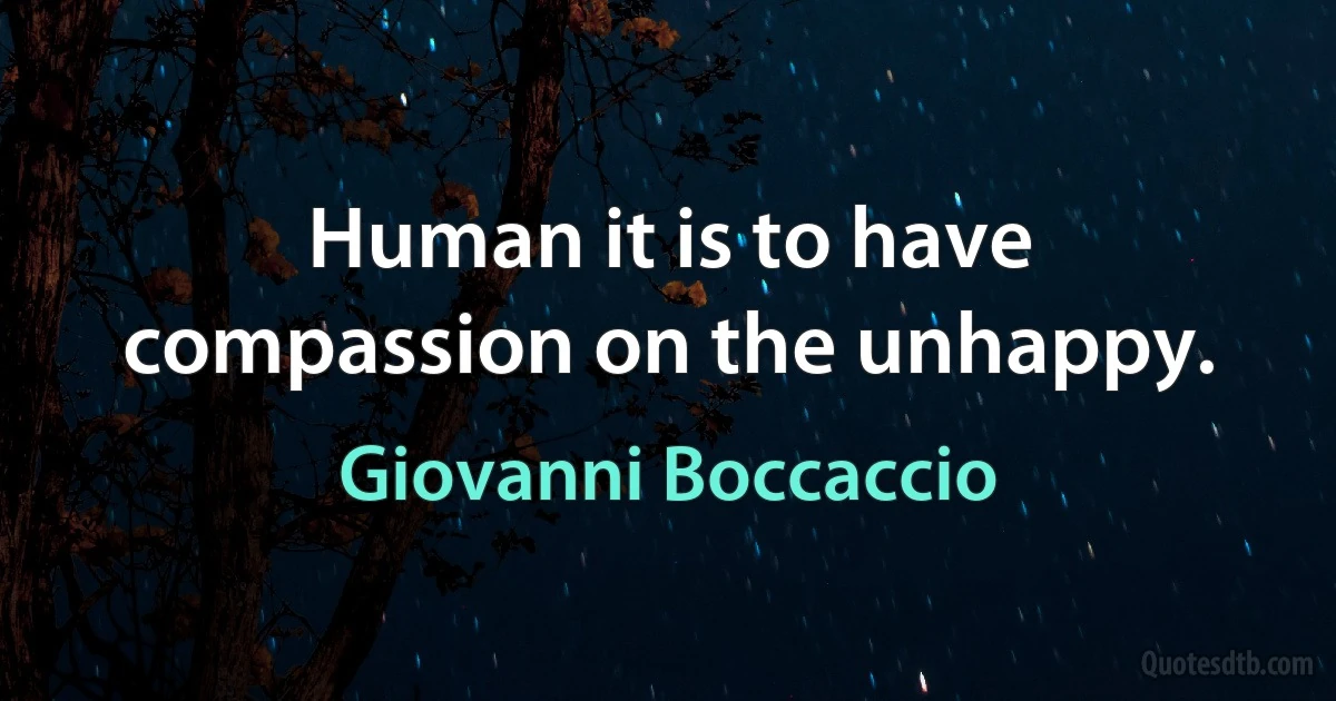 Human it is to have compassion on the unhappy. (Giovanni Boccaccio)