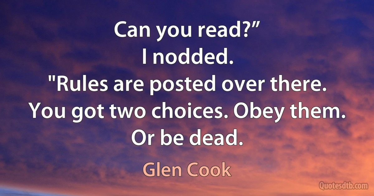 Can you read?”
I nodded.
"Rules are posted over there. You got two choices. Obey them. Or be dead. (Glen Cook)