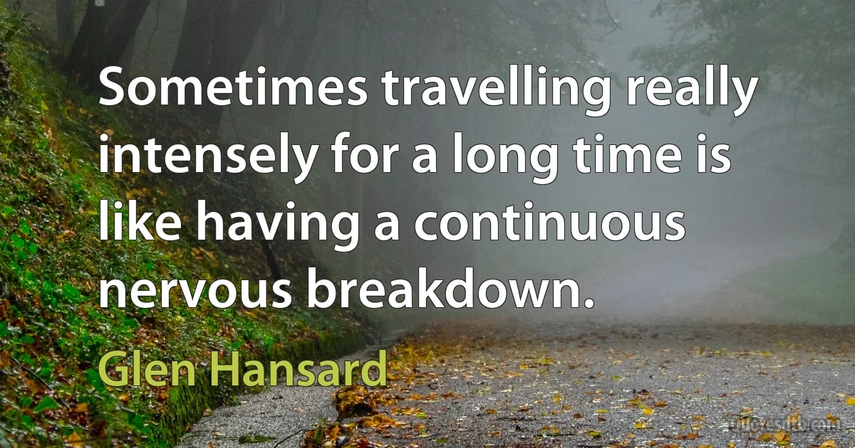 Sometimes travelling really intensely for a long time is like having a continuous nervous breakdown. (Glen Hansard)