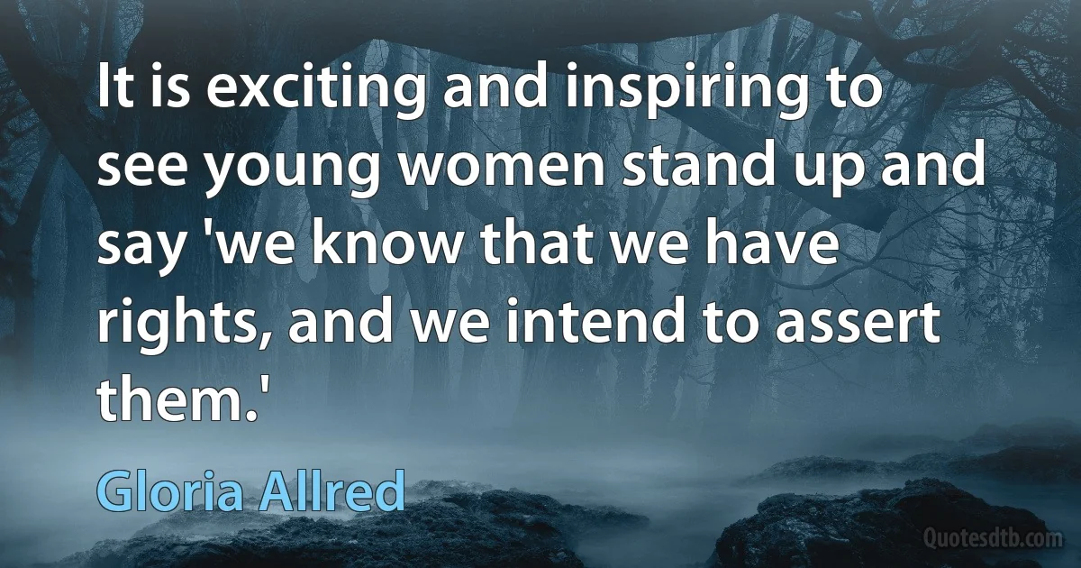 It is exciting and inspiring to see young women stand up and say 'we know that we have rights, and we intend to assert them.' (Gloria Allred)