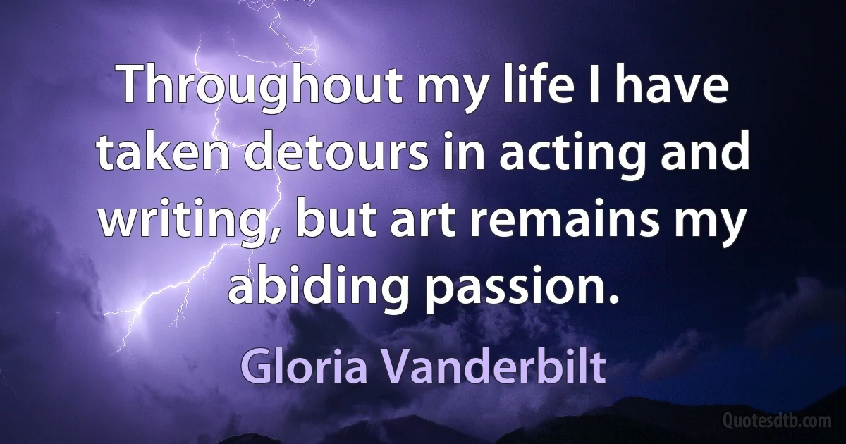 Throughout my life I have taken detours in acting and writing, but art remains my abiding passion. (Gloria Vanderbilt)