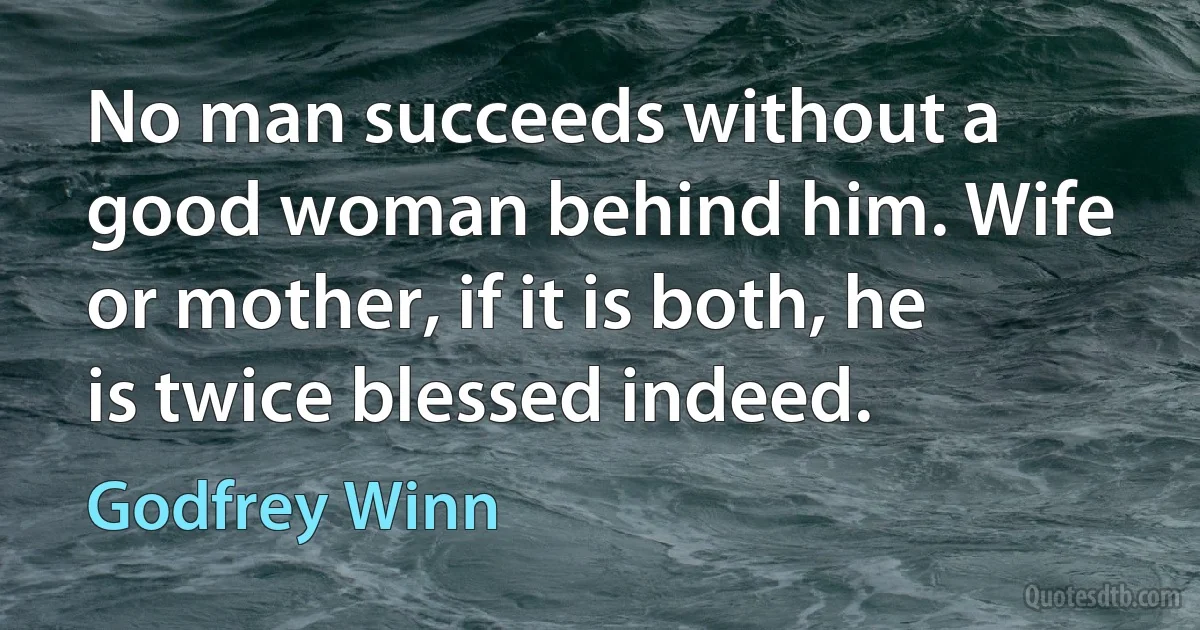 No man succeeds without a good woman behind him. Wife or mother, if it is both, he is twice blessed indeed. (Godfrey Winn)