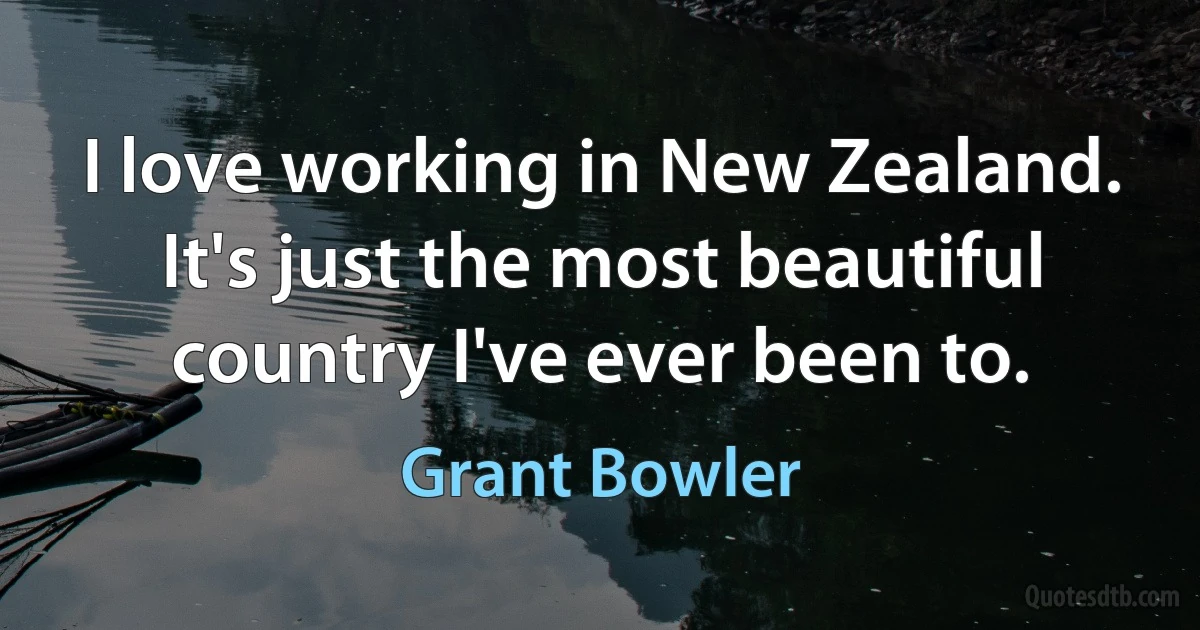 I love working in New Zealand. It's just the most beautiful country I've ever been to. (Grant Bowler)