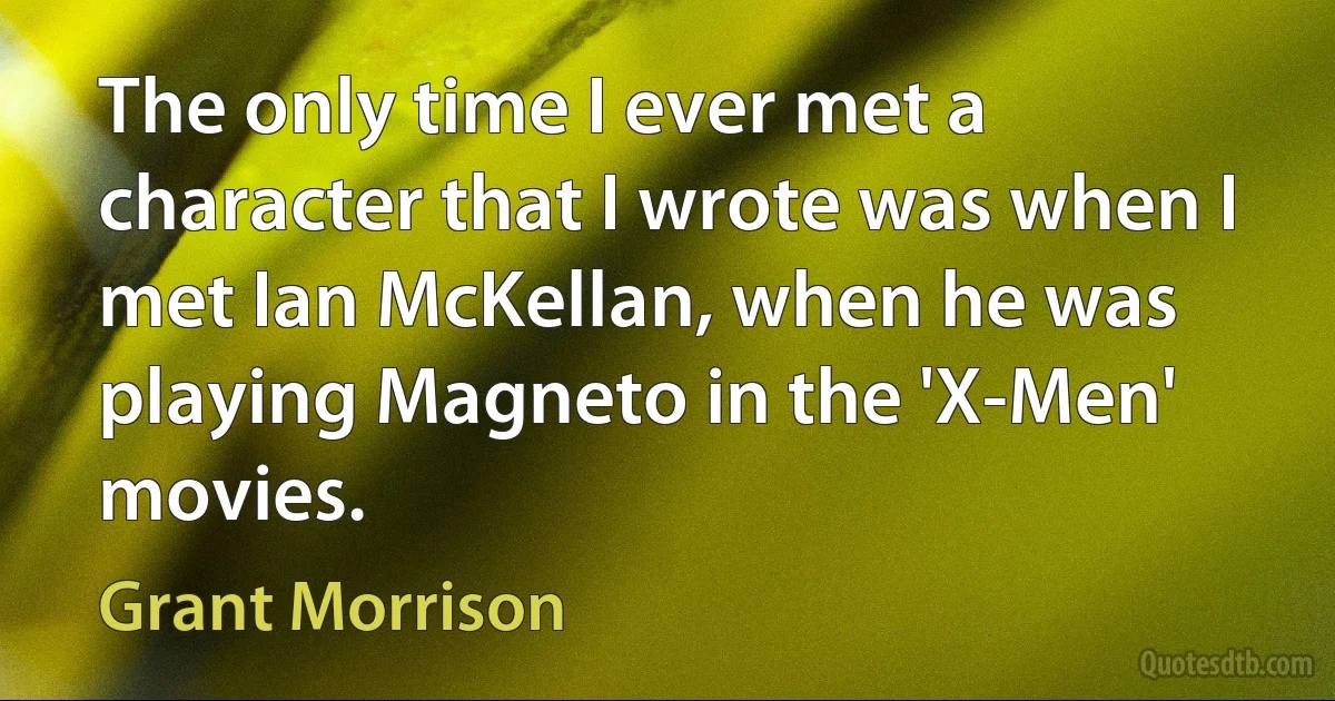 The only time I ever met a character that I wrote was when I met Ian McKellan, when he was playing Magneto in the 'X-Men' movies. (Grant Morrison)