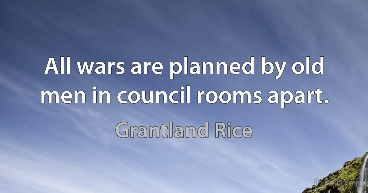 All wars are planned by old men in council rooms apart. (Grantland Rice)