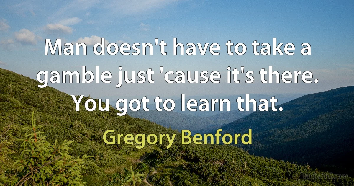 Man doesn't have to take a gamble just 'cause it's there. You got to learn that. (Gregory Benford)