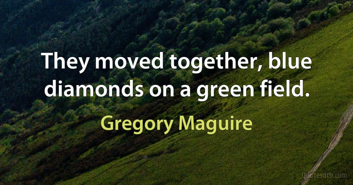 They moved together, blue diamonds on a green field. (Gregory Maguire)