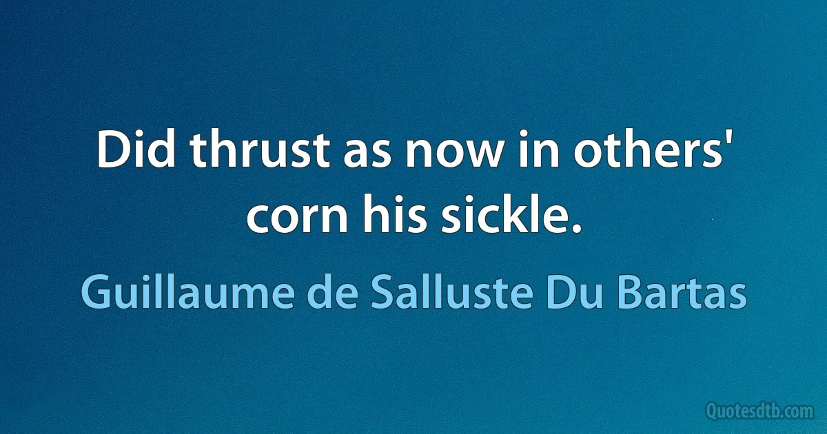 Did thrust as now in others' corn his sickle. (Guillaume de Salluste Du Bartas)