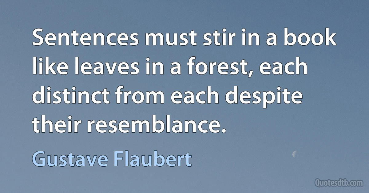 Sentences must stir in a book like leaves in a forest, each distinct from each despite their resemblance. (Gustave Flaubert)