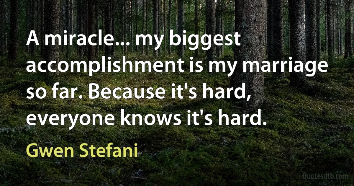 A miracle... my biggest accomplishment is my marriage so far. Because it's hard, everyone knows it's hard. (Gwen Stefani)