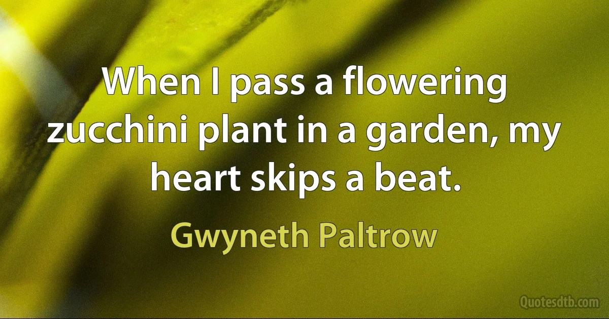 When I pass a flowering zucchini plant in a garden, my heart skips a beat. (Gwyneth Paltrow)