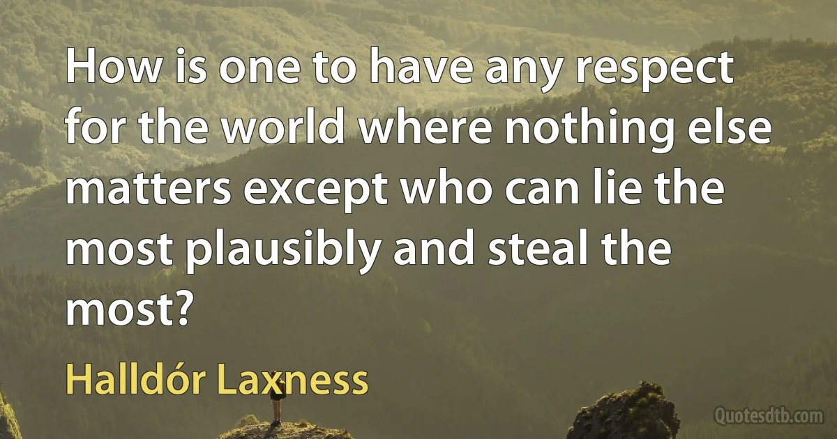 How is one to have any respect for the world where nothing else matters except who can lie the most plausibly and steal the most? (Halldór Laxness)