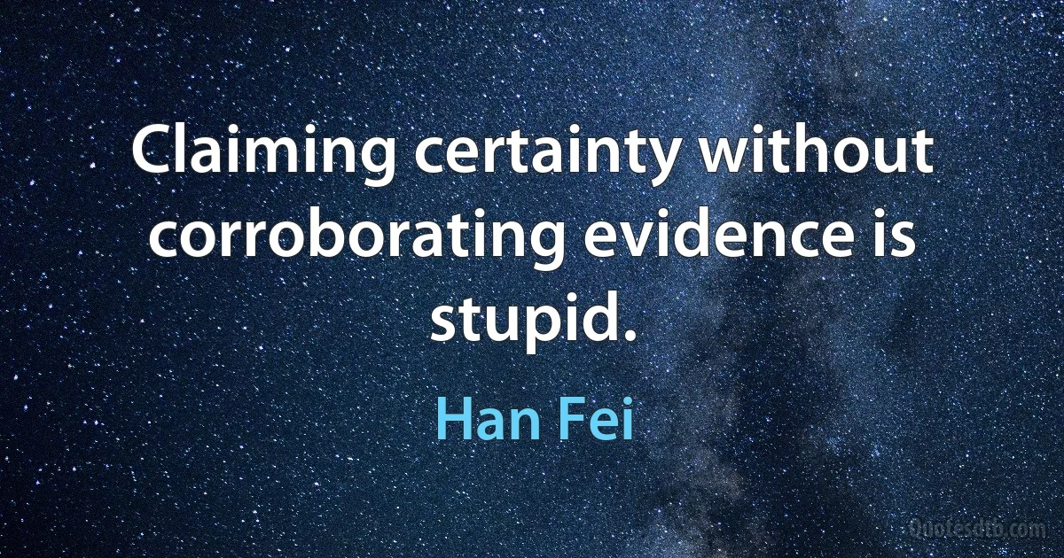 Claiming certainty without corroborating evidence is stupid. (Han Fei)