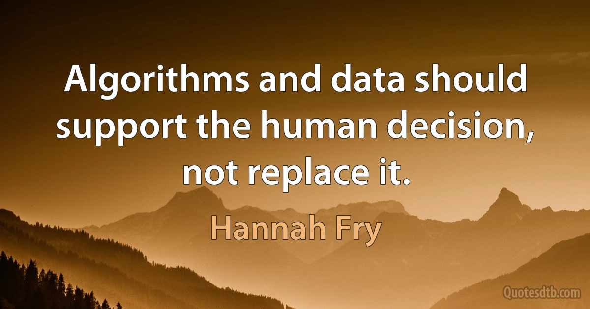 Algorithms and data should support the human decision, not replace it. (Hannah Fry)