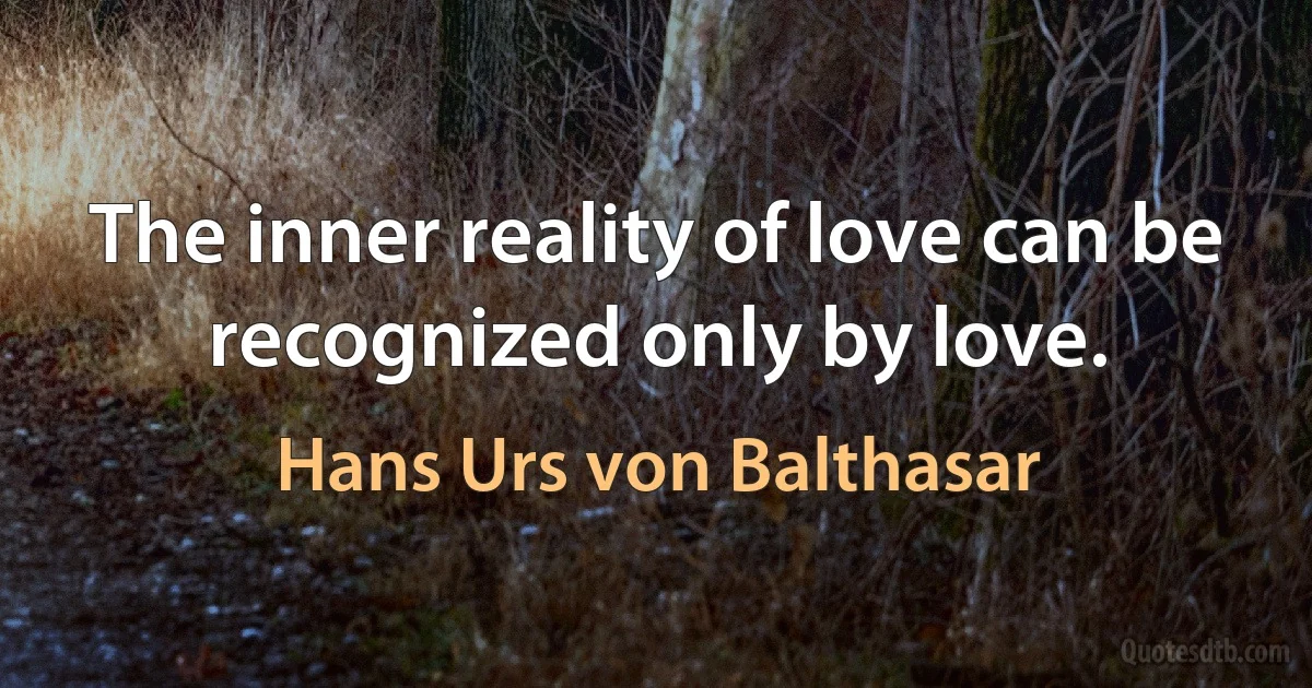 The inner reality of love can be recognized only by love. (Hans Urs von Balthasar)