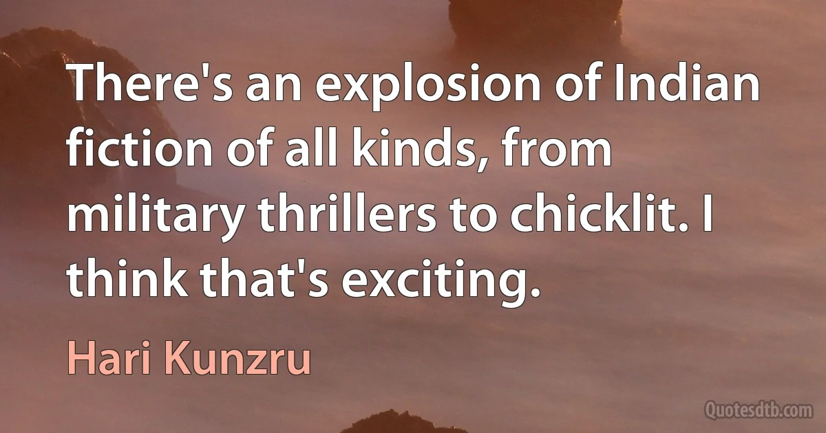 There's an explosion of Indian fiction of all kinds, from military thrillers to chicklit. I think that's exciting. (Hari Kunzru)