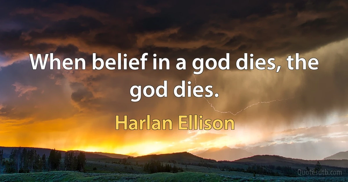 When belief in a god dies, the god dies. (Harlan Ellison)