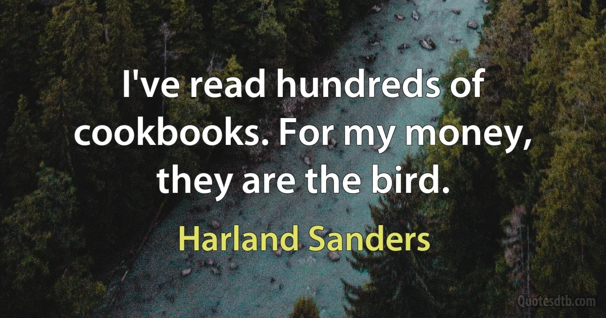 I've read hundreds of cookbooks. For my money, they are the bird. (Harland Sanders)