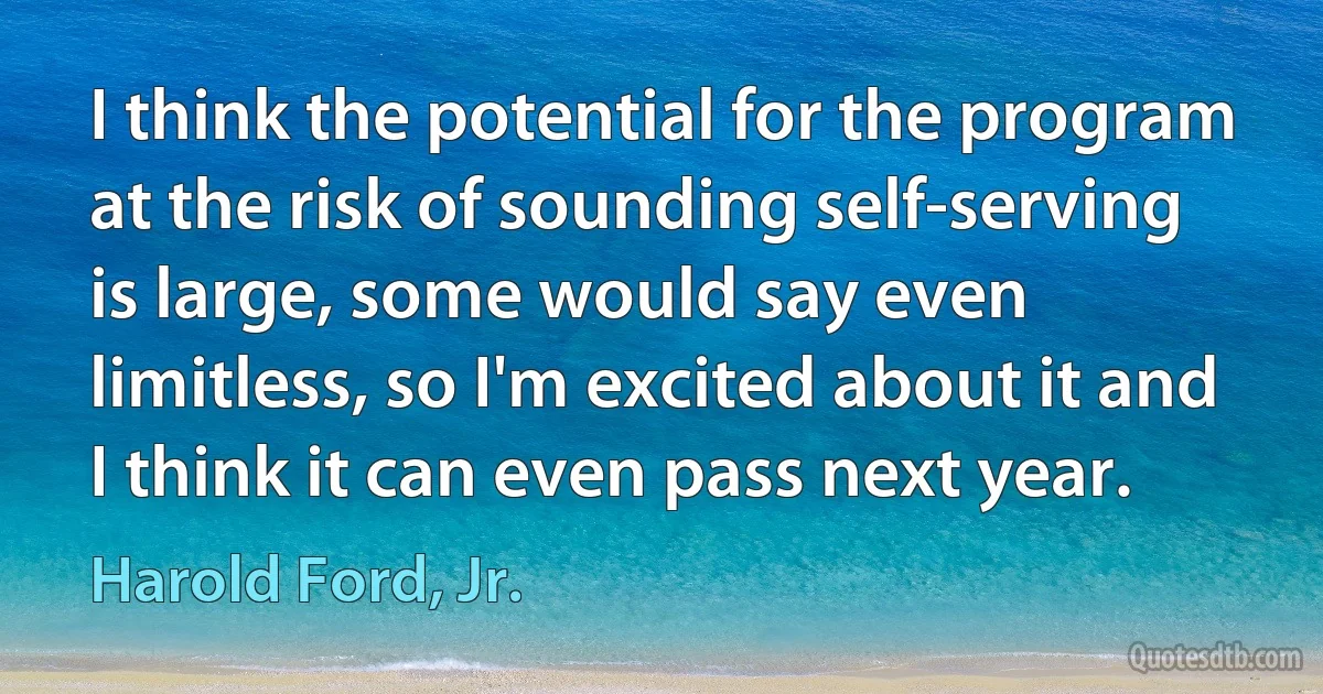 I think the potential for the program at the risk of sounding self-serving is large, some would say even limitless, so I'm excited about it and I think it can even pass next year. (Harold Ford, Jr.)