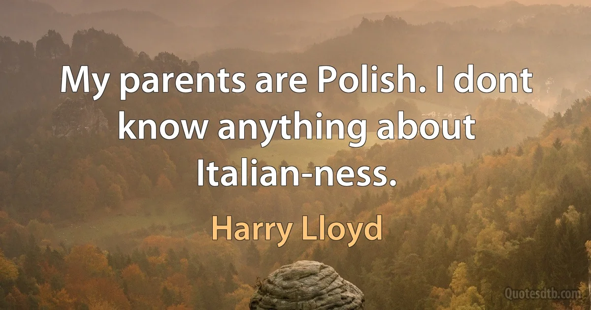 My parents are Polish. I dont know anything about Italian-ness. (Harry Lloyd)