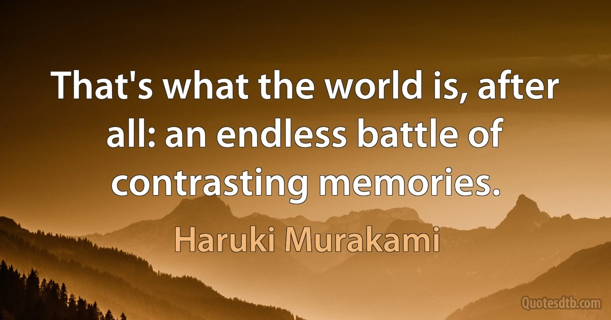 That's what the world is, after all: an endless battle of contrasting memories. (Haruki Murakami)