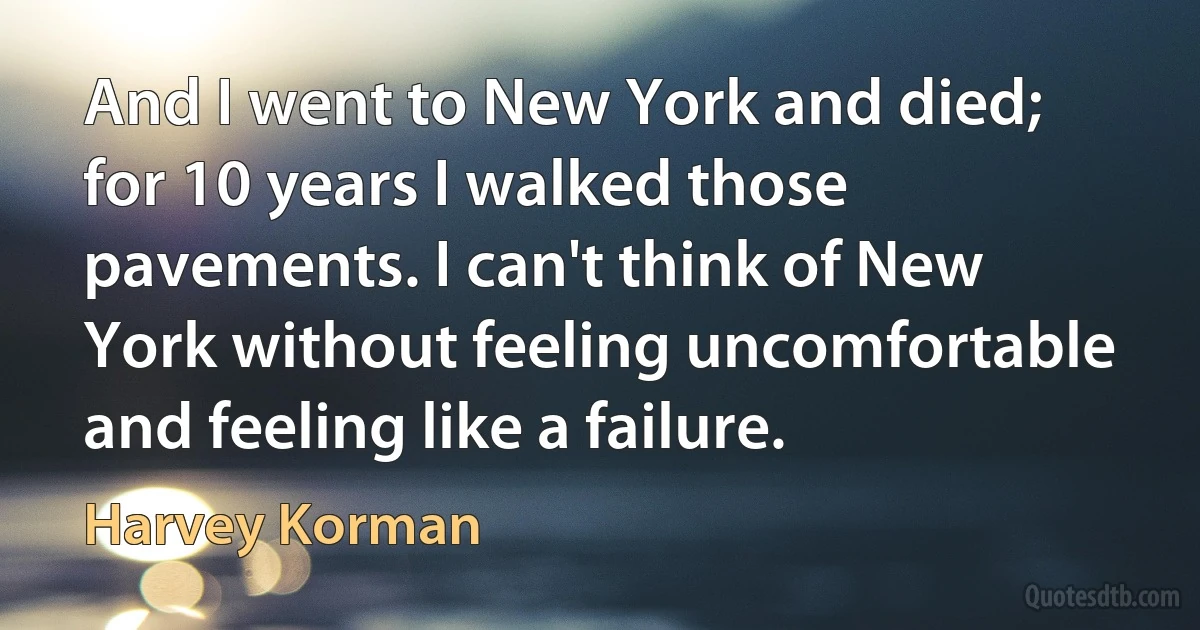 And I went to New York and died; for 10 years I walked those pavements. I can't think of New York without feeling uncomfortable and feeling like a failure. (Harvey Korman)