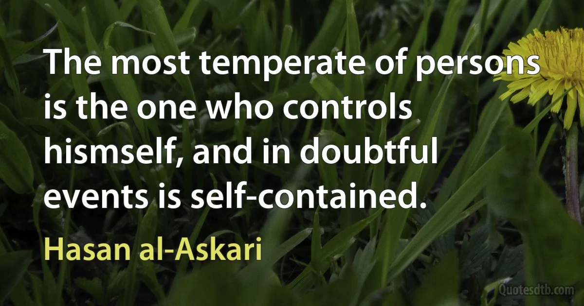 The most temperate of persons is the one who controls hismself, and in doubtful events is self-contained. (Hasan al-Askari)