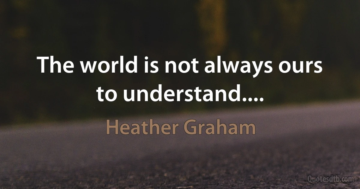 The world is not always ours to understand.... (Heather Graham)