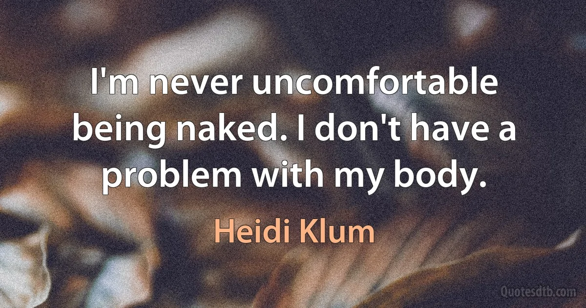 I'm never uncomfortable being naked. I don't have a problem with my body. (Heidi Klum)