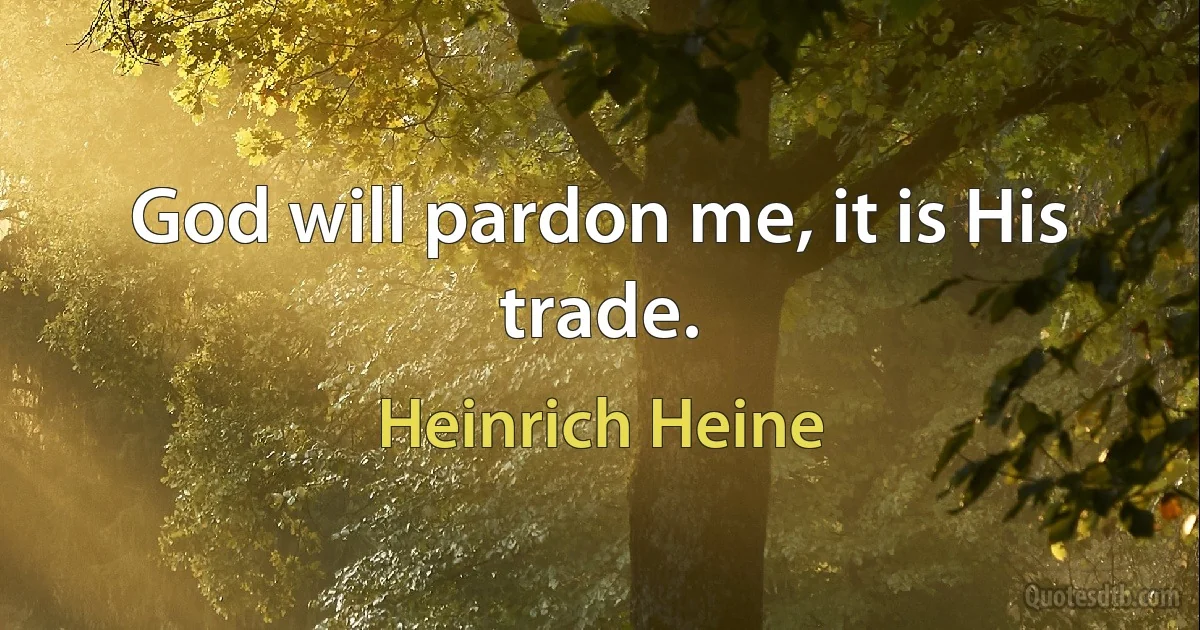 God will pardon me, it is His trade. (Heinrich Heine)