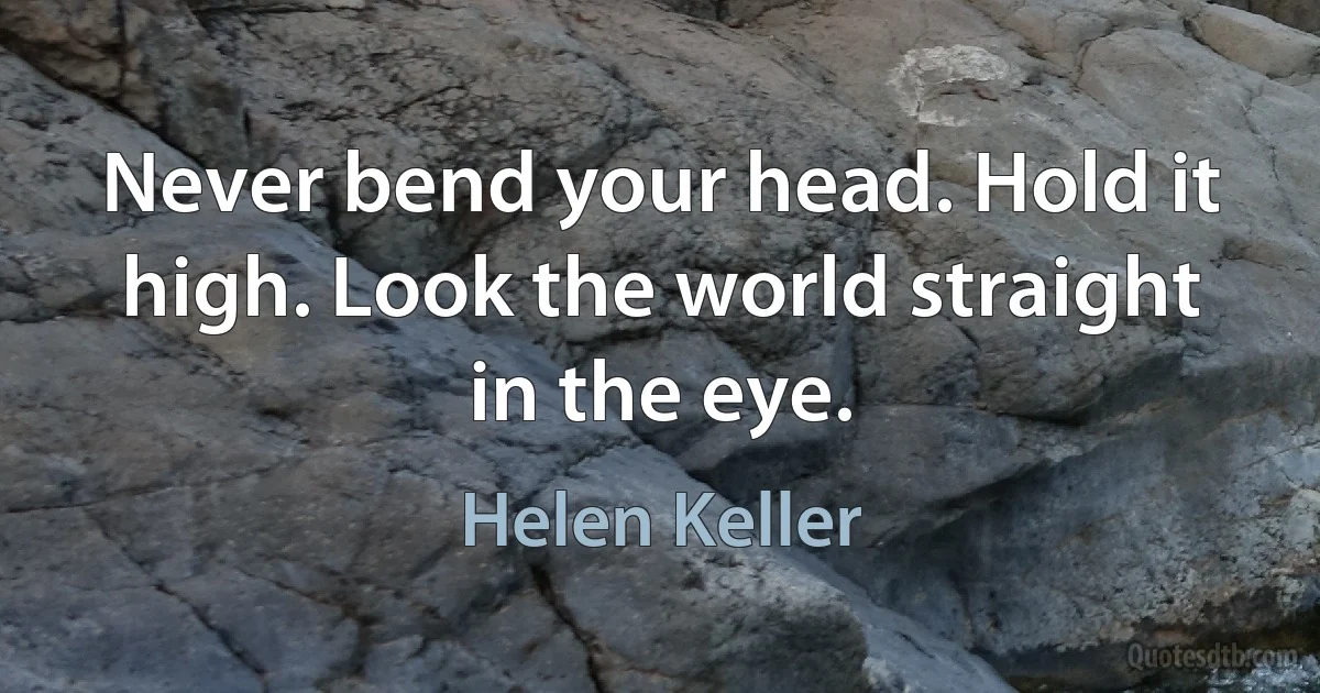 Never bend your head. Hold it high. Look the world straight in the eye. (Helen Keller)