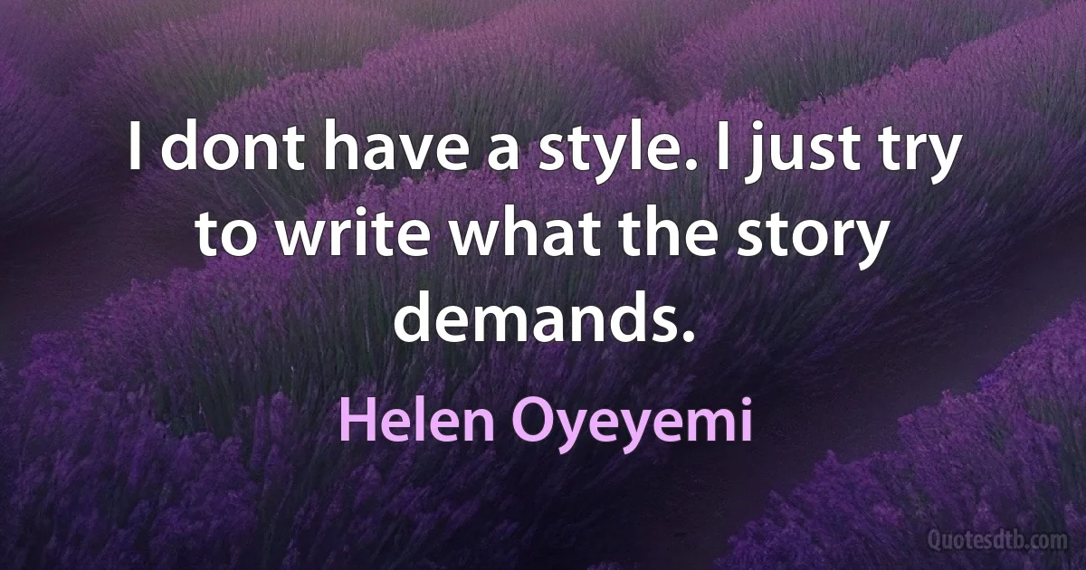 I dont have a style. I just try to write what the story demands. (Helen Oyeyemi)